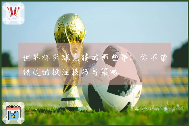 世界杯买球竞猜的那些事：你不能错过的投注技巧与策略