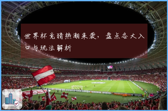 世界杯竞猜热潮来袭，盘点各大入口与玩法解析