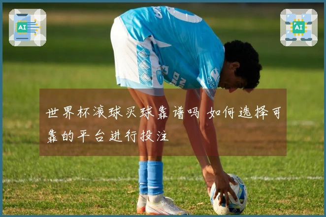 世界杯滚球买球靠谱吗 如何选择可靠的平台进行投注