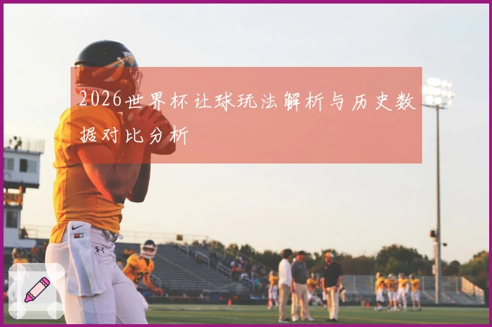 2026世界杯让球玩法解析与历史数据对比分析