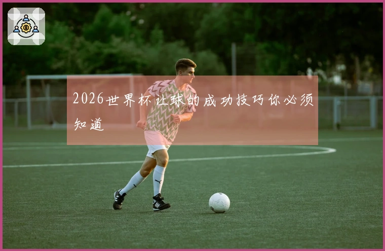 2026世界杯让球的成功技巧你必须知道