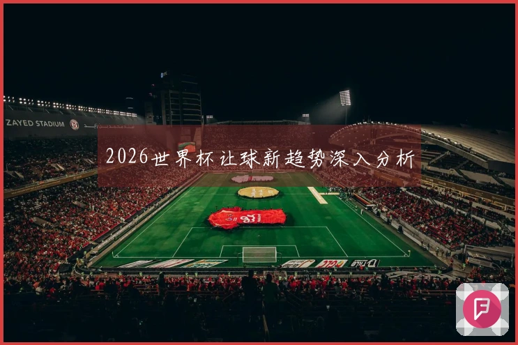 2026世界杯让球新趋势深入分析