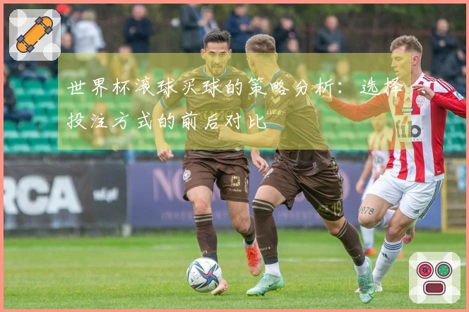 世界杯滚球买球的策略分析：选择投注方式的前后对比