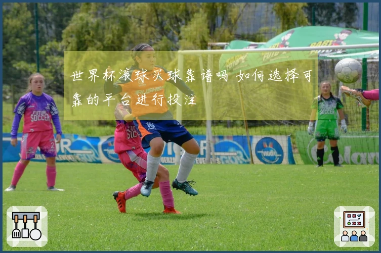 世界杯滚球买球靠谱吗 如何选择可靠的平台进行投注