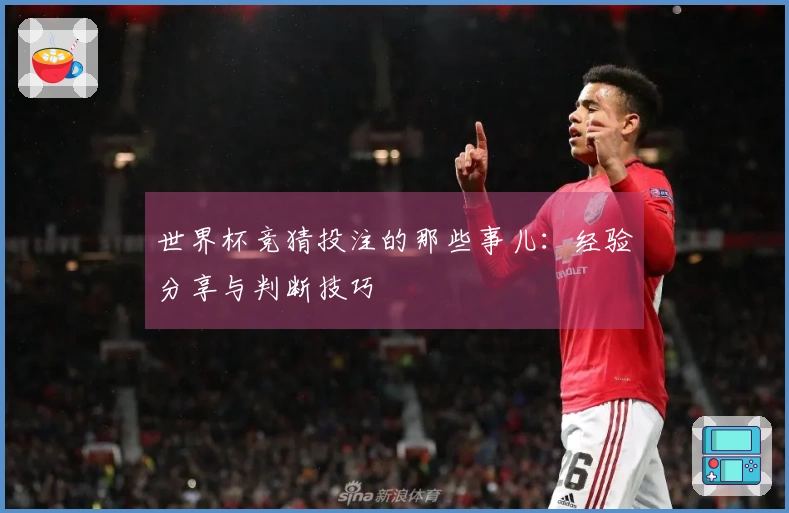 世界杯竞猜投注的那些事儿：经验分享与判断技巧