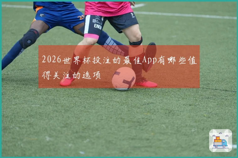 2026世界杯投注的最佳App有哪些值得关注的选项