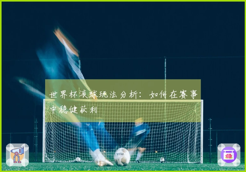 世界杯滚球玩法分析:如何在赛事中稳健获利