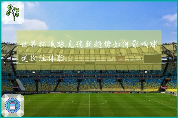 世界杯滚球竞猜新趋势如何影响球迷投注体验