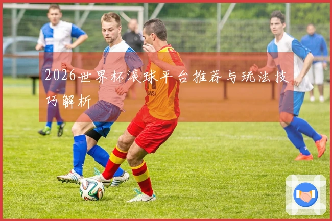2026世界杯滚球平台推荐与玩法技巧解析