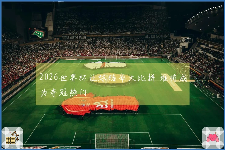 2026世界杯让球赔率大比拼 谁将成为夺冠热门