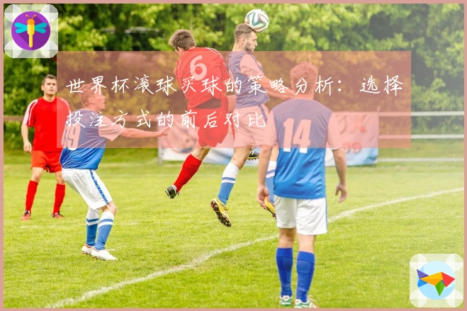 世界杯滚球买球的策略分析：选择投注方式的前后对比