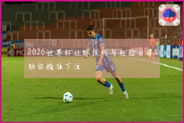 2026世界杯让球技巧与经验分享，助你精准下注