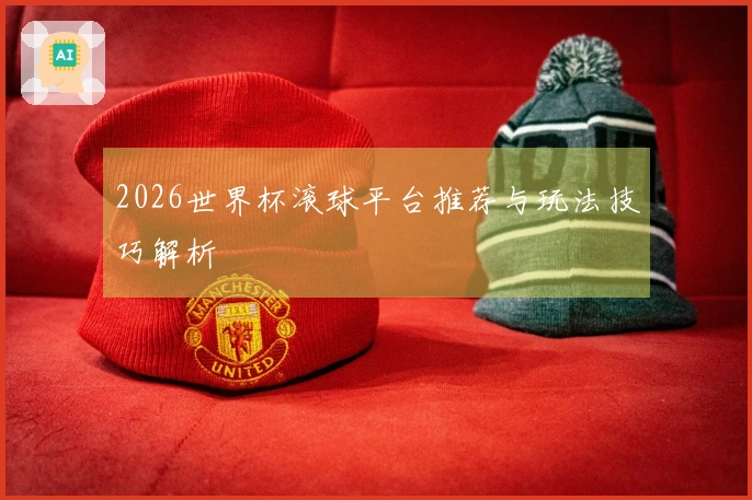 2026世界杯滚球平台推荐与玩法技巧解析